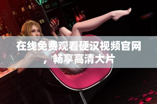 在线免费观看硬汉视频官网，畅享高清大片