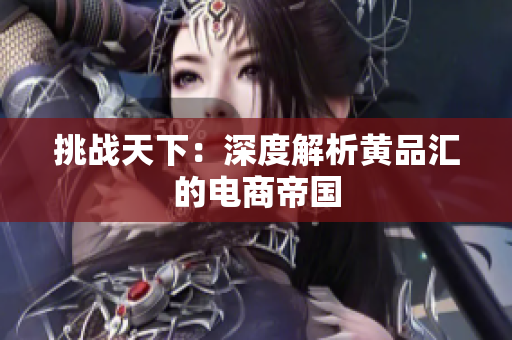 挑战天下：深度解析黄品汇的电商帝国