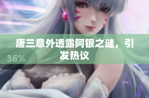 唐三意外透露阿银之谜，引发热议