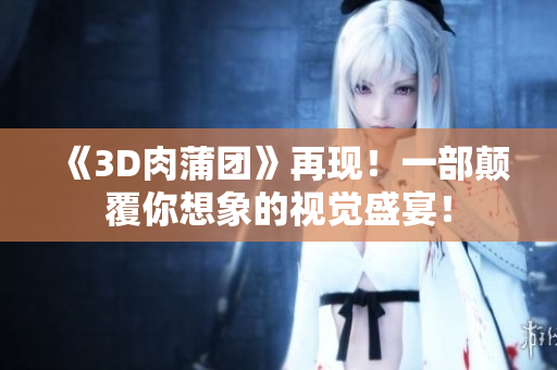 《3D肉蒲团》再现！一部颠覆你想象的视觉盛宴！