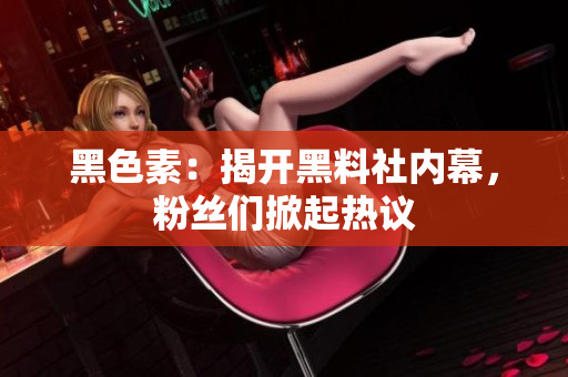 黑色素：揭开黑料社内幕，粉丝们掀起热议