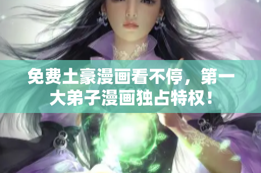免费土豪漫画看不停，第一大弟子漫画独占特权！