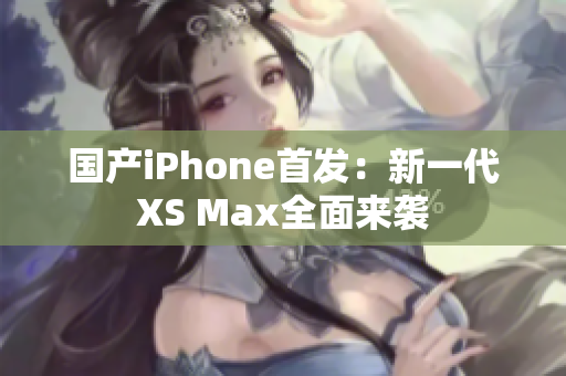 国产iPhone首发：新一代XS Max全面来袭