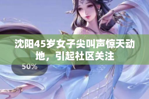 沈阳45岁女子尖叫声惊天动地，引起社区关注