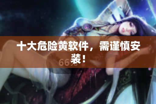 十大危险黄软件，需谨慎安装！