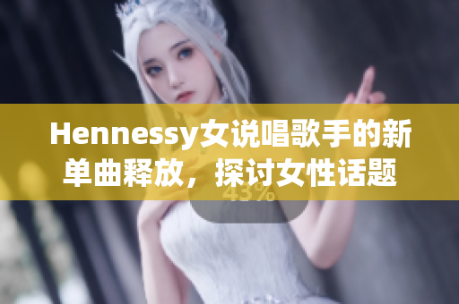 Hennessy女说唱歌手的新单曲释放，探讨女性话题