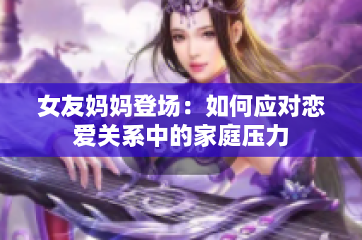 女友妈妈登场：如何应对恋爱关系中的家庭压力