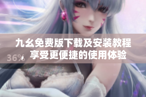 九幺免费版下载及安装教程，享受更便捷的使用体验