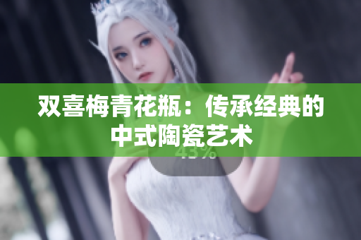 双喜梅青花瓶：传承经典的中式陶瓷艺术