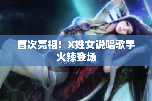 首次亮相！X姓女说唱歌手火辣登场
