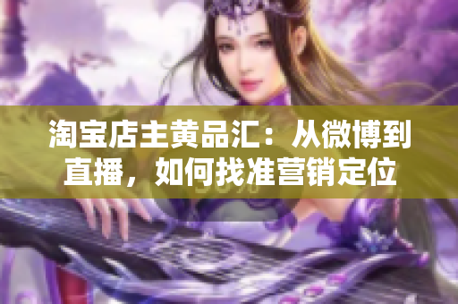 淘宝店主黄品汇：从微博到直播，如何找准营销定位