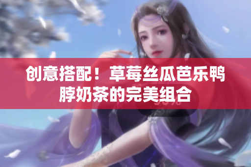创意搭配！草莓丝瓜芭乐鸭脖奶茶的完美组合