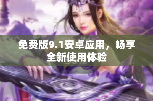免费版9.1安卓应用，畅享全新使用体验
