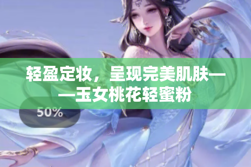 轻盈定妆，呈现完美肌肤——玉女桃花轻蜜粉