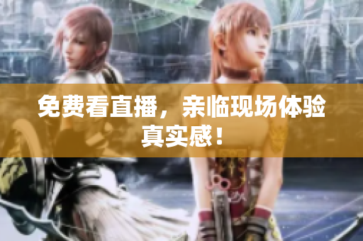 免费看直播，亲临现场体验真实感！