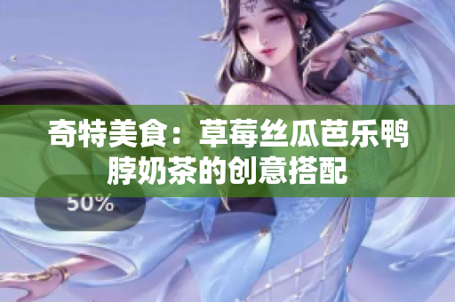 奇特美食：草莓丝瓜芭乐鸭脖奶茶的创意搭配