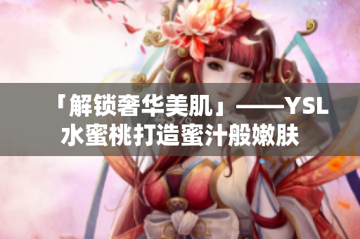 「解锁奢华美肌」——YSL水蜜桃打造蜜汁般嫩肤