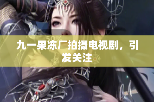 九一果冻厂拍摄电视剧，引发关注