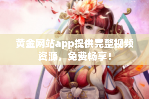 黄金网站app提供完整视频资源，免费畅享！