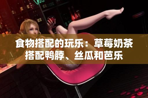 食物搭配的玩乐：草莓奶茶搭配鸭脖、丝瓜和芭乐