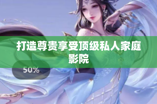 打造尊贵享受顶级私人家庭影院
