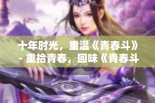 十年时光，重温《青春斗》 - 重拾青春，回味《青春斗》