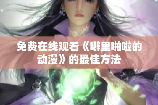 免费在线观看《噼里啪啦的动漫》的最佳方法