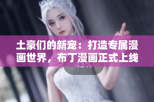 土豪们的新宠：打造专属漫画世界，布丁漫画正式上线。