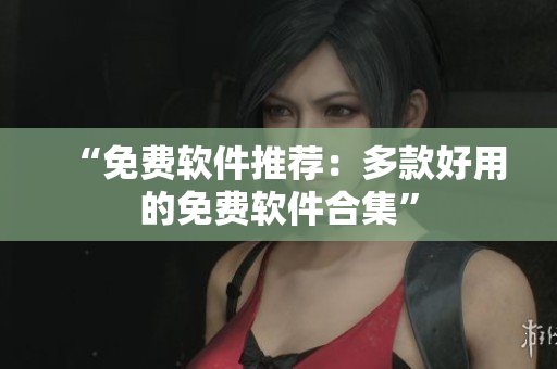 “免费软件推荐：多款好用的免费软件合集”