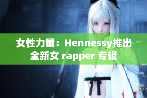 女性力量：Hennessy推出全新女 rapper 专辑