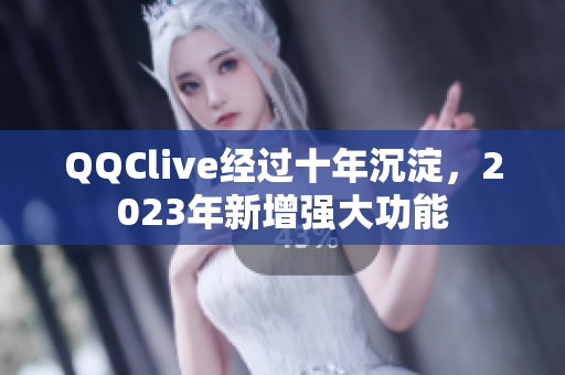 QQClive经过十年沉淀，2023年新增强大功能