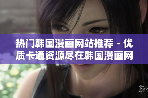 热门韩国漫画网站推荐 - 优质卡通资源尽在韩国漫画网