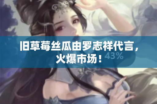 旧草莓丝瓜由罗志祥代言，火爆市场！