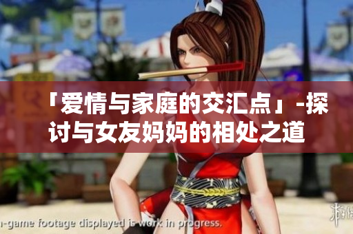 「爱情与家庭的交汇点」-探讨与女友妈妈的相处之道