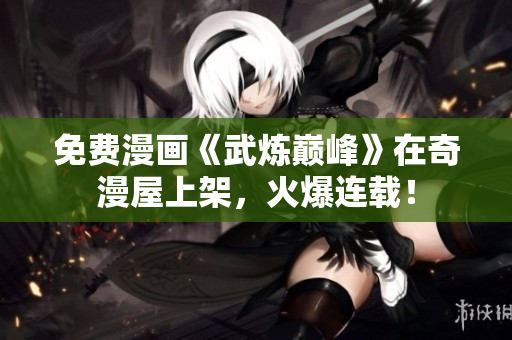 免费漫画《武炼巅峰》在奇漫屋上架，火爆连载！