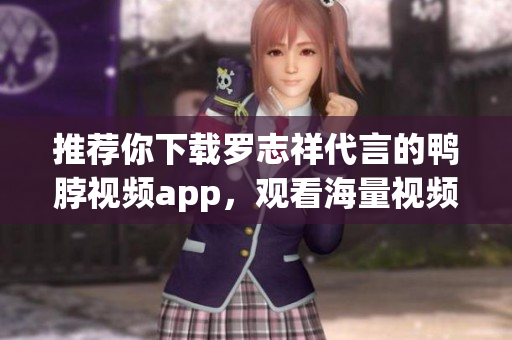 推荐你下载罗志祥代言的鸭脖视频app，观看海量视频！