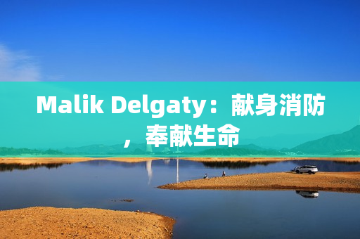 Malik Delgaty：献身消防，奉献生命