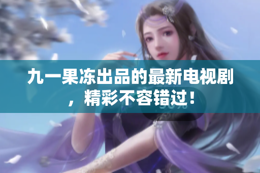 九一果冻出品的最新电视剧，精彩不容错过！