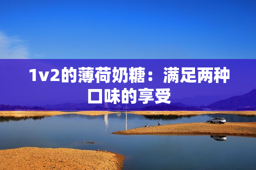 1v2的薄荷奶糖：满足两种口味的享受