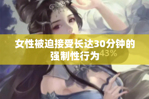 女性被迫接受长达30分钟的强制性行为