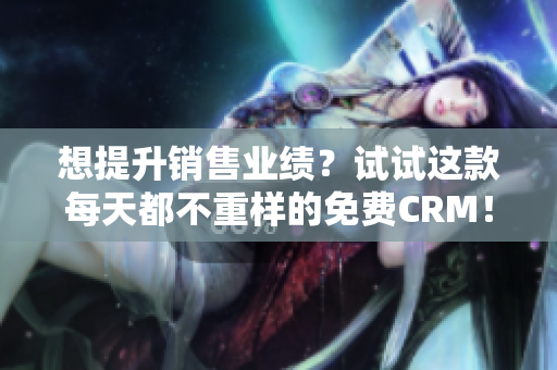 想提升销售业绩？试试这款每天都不重样的免费CRM！