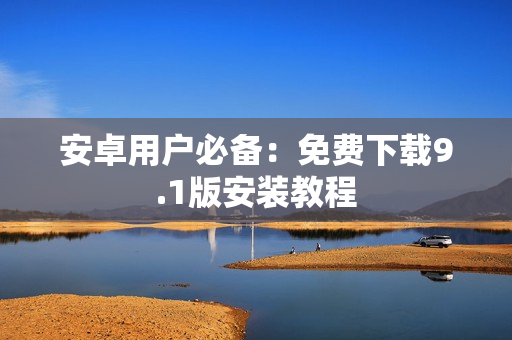 安卓用户必备：免费下载9.1版安装教程