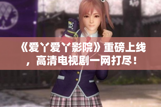 《爱丫爱丫影院》重磅上线，高清电视剧一网打尽！