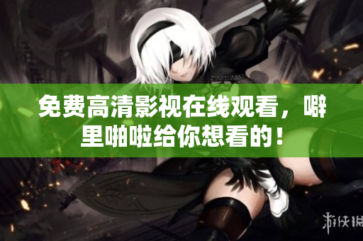 免费高清影视在线观看，噼里啪啦给你想看的！