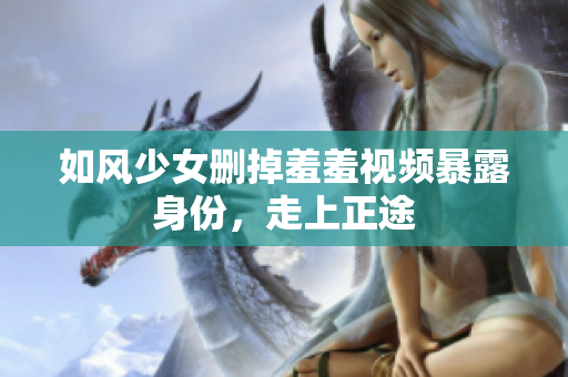 如风少女删掉羞羞视频暴露身份，走上正途