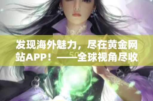 发现海外魅力，尽在黄金网站APP！——全球视角尽收眼底。