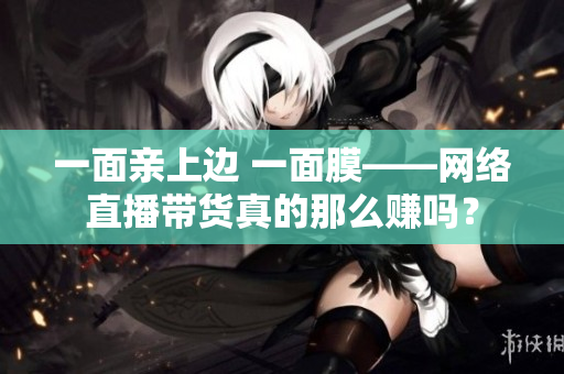 一面亲上边 一面膜——网络直播带货真的那么赚吗？
