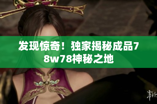 发现惊奇！独家揭秘成品78w78神秘之地