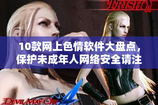 10款网上色情软件大盘点，保护未成年人网络安全请注意