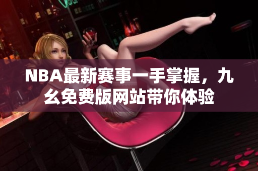 NBA最新赛事一手掌握，九幺免费版网站带你体验